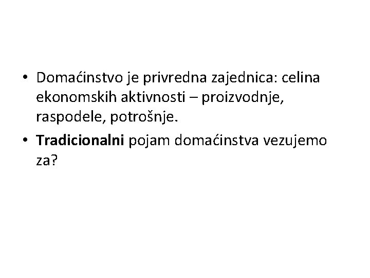  • Domaćinstvo je privredna zajednica: celina ekonomskih aktivnosti – proizvodnje, raspodele, potrošnje. •