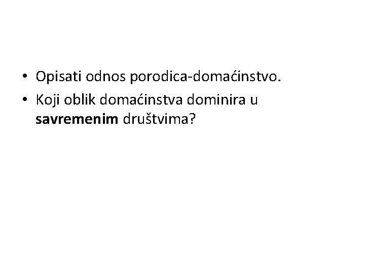  • Opisati odnos porodica-domaćinstvo. • Koji oblik domaćinstva dominira u savremenim društvima? 