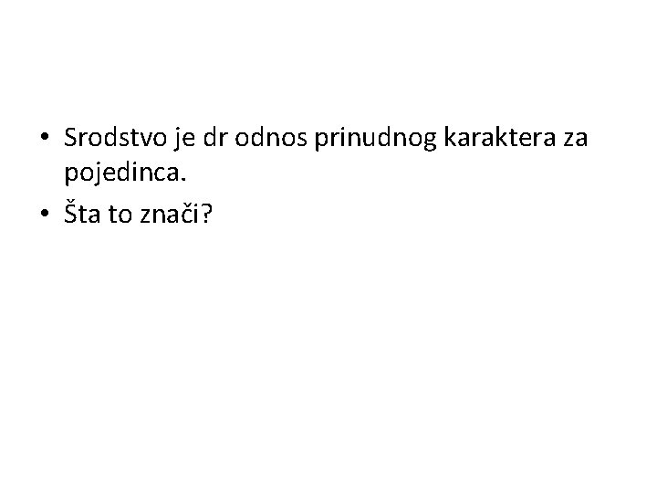  • Srodstvo je dr odnos prinudnog karaktera za pojedinca. • Šta to znači?