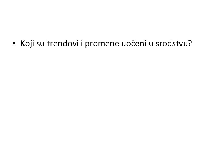  • Koji su trendovi i promene uočeni u srodstvu? 