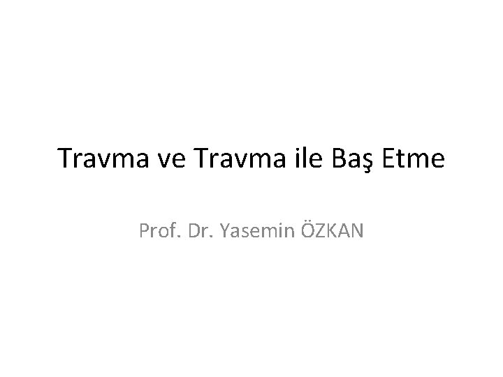 Travma ve Travma ile Baş Etme Prof. Dr. Yasemin ÖZKAN 