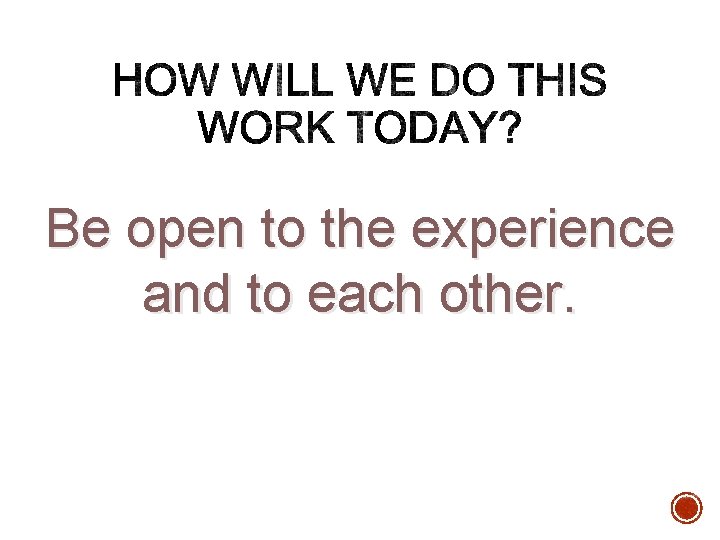 Be open to the experience and to each other. Be open to the experience and to each other.