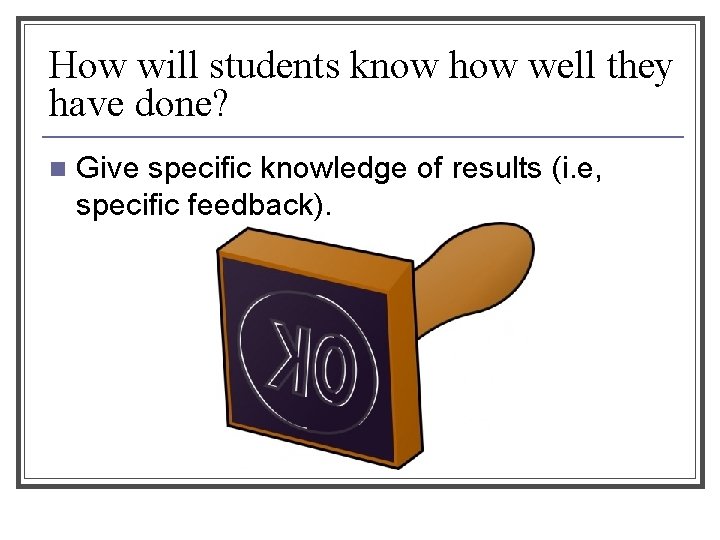How will students know how well they have done? n Give specific knowledge of
