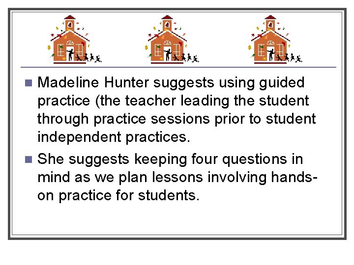 Madeline Hunter suggests using guided practice (the teacher leading the student through practice sessions