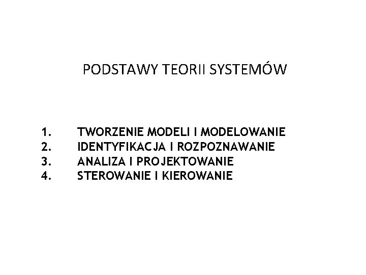 PODSTAWY TEORII SYSTEMÓW 1. 2. 3. 4. TWORZENIE MODELI I MODELOWANIE IDENTYFIKACJA I ROZPOZNAWANIE PODSTAWY TEORII SYSTEMÓW 1. 2. 3. 4. TWORZENIE MODELI I MODELOWANIE IDENTYFIKACJA I ROZPOZNAWANIE
