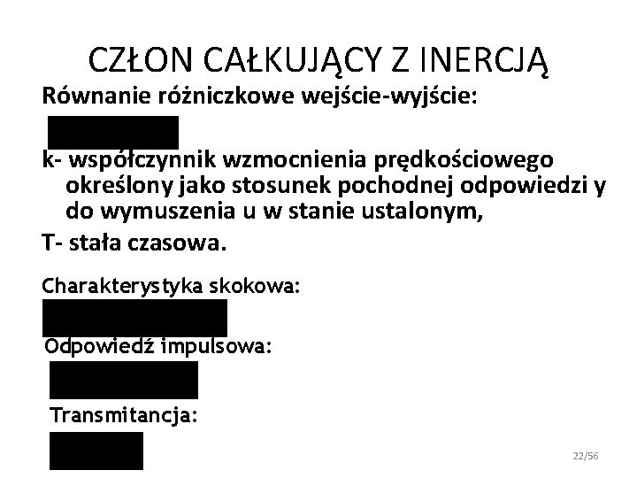CZŁON CAŁKUJĄCY Z INERCJĄ Równanie różniczkowe wejście-wyjście: k- współczynnik wzmocnienia prędkościowego określony jako stosunek CZŁON CAŁKUJĄCY Z INERCJĄ Równanie różniczkowe wejście-wyjście: k- współczynnik wzmocnienia prędkościowego określony jako stosunek