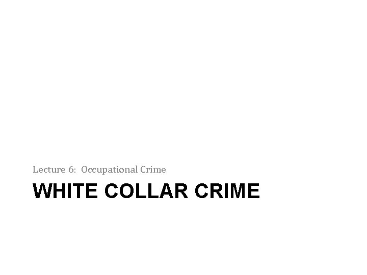 Lecture 6: Occupational Crime WHITE COLLAR CRIME 
