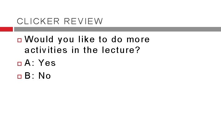 CLICKER REVIEW Would you like to do more activities in the lecture? A: Yes CLICKER REVIEW Would you like to do more activities in the lecture? A: Yes
