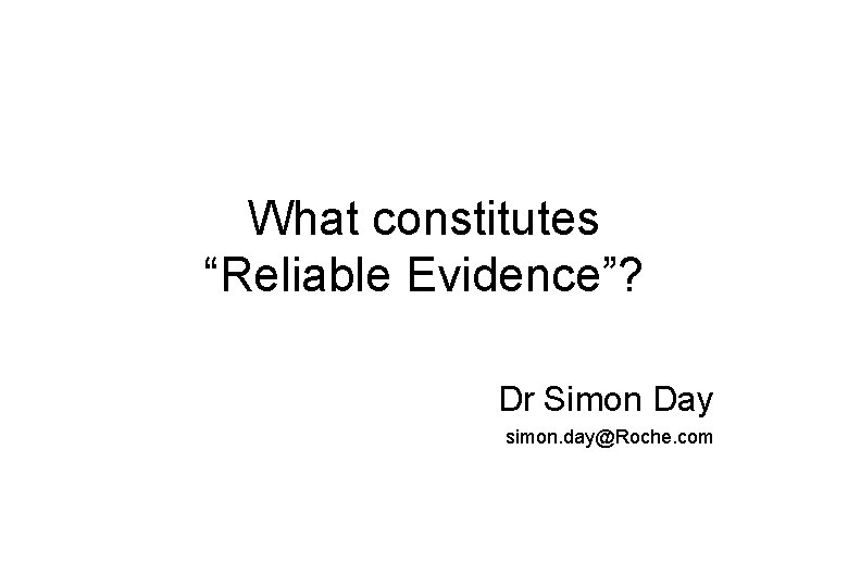 What constitutes “Reliable Evidence”? Dr Simon Day simon. day@Roche. com 