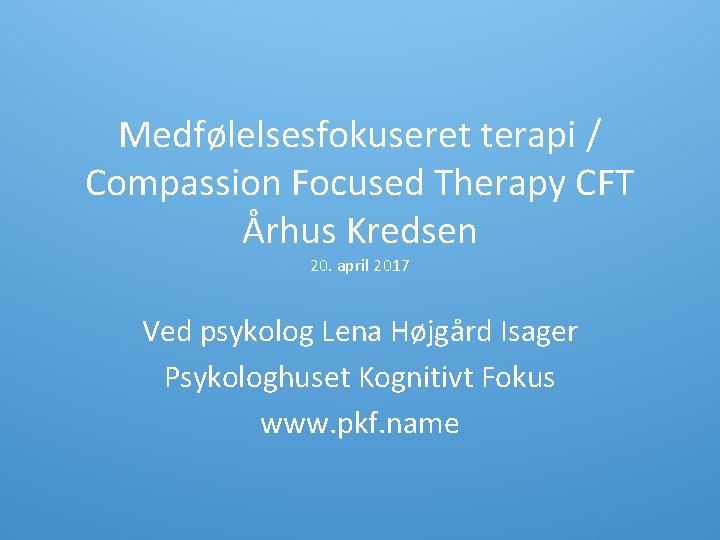 Medfølelsesfokuseret terapi / Compassion Focused Therapy CFT Århus Kredsen 20. april 2017 Ved psykolog