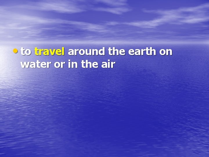  • to travel around the earth on water or in the air 