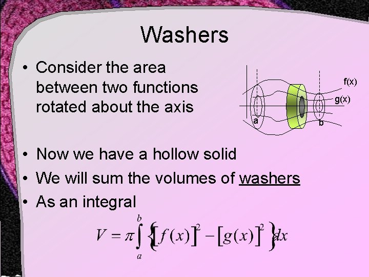Washers • Consider the area between two functions rotated about the axis f(x) g(x) Washers • Consider the area between two functions rotated about the axis f(x) g(x)