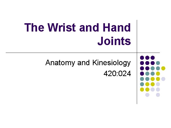 The Wrist and Hand Joints Anatomy and Kinesiology 420: 024 The Wrist and Hand Joints Anatomy and Kinesiology 420: 024