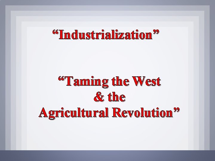 “Industrialization” “Taming the West & the Agricultural Revolution” 