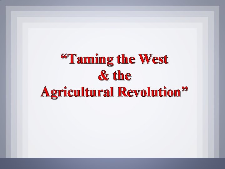 “Taming the West & the Agricultural Revolution” 