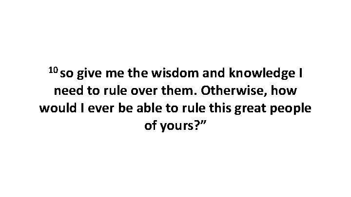10 so give me the wisdom and knowledge I need to rule over them.