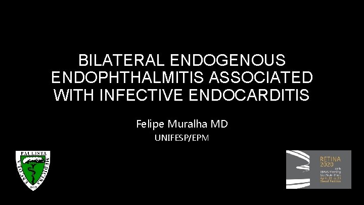 BILATERAL ENDOGENOUS ENDOPHTHALMITIS ASSOCIATED WITH INFECTIVE ENDOCARDITIS Felipe Muralha MD UNIFESP/EPM 