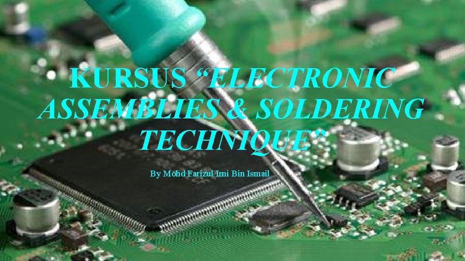 KURSUS “ELECTRONIC ASSEMBLIES & SOLDERING TECHNIQUE” By Mohd Farizul Irni Bin Ismail 