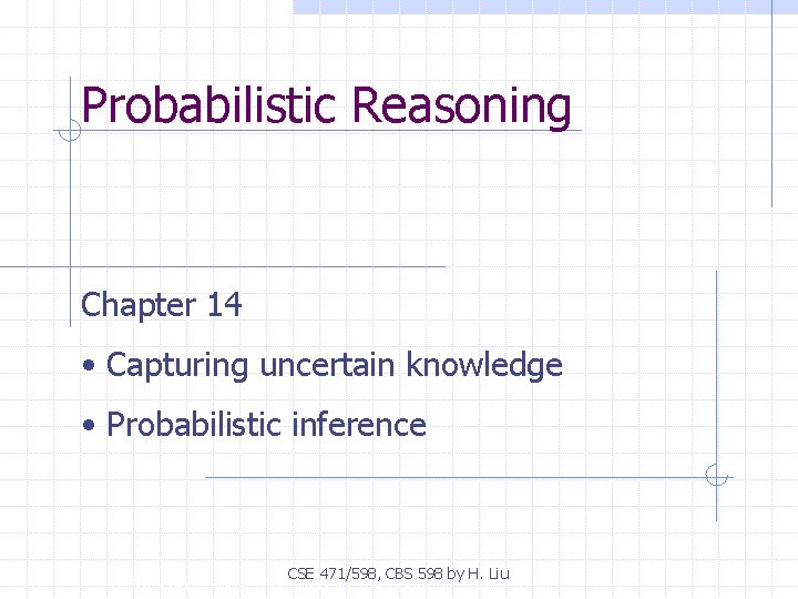 Probabilistic Reasoning Chapter 14 • Capturing uncertain knowledge • Probabilistic inference CSE 471/598, CBS