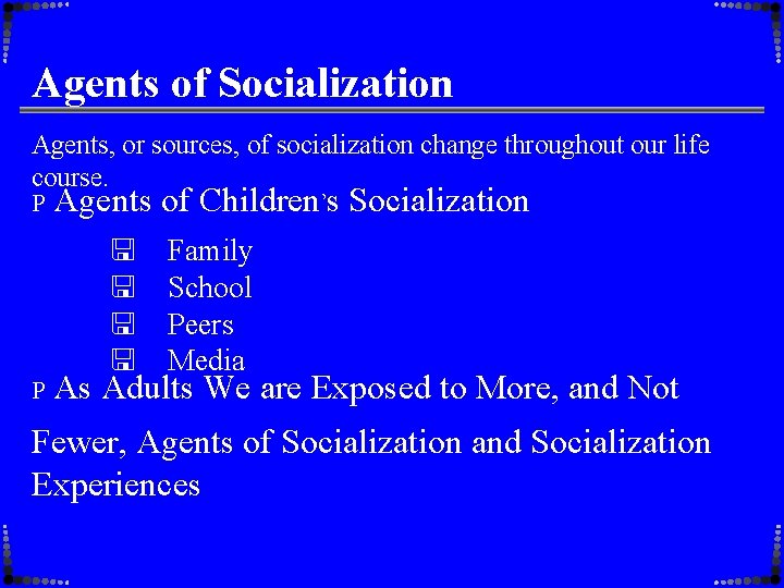 Agents of Socialization Agents, or sources, of socialization change throughout our life course. P