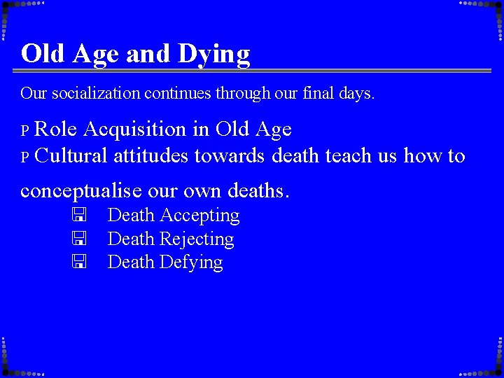 Old Age and Dying Our socialization continues through our final days. P Role Acquisition