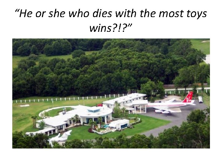 “He or she who dies with the most toys wins? !? ” 