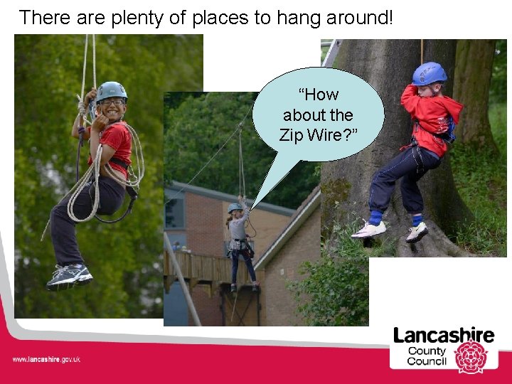 There are plenty of places to hang around! “How about the Zip Wire? ”