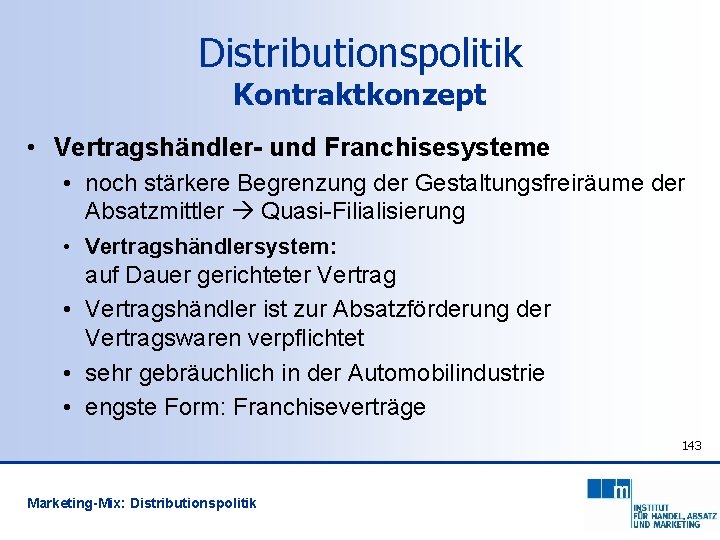 Distributionspolitik Kontraktkonzept • Vertragshändler- und Franchisesysteme • noch stärkere Begrenzung der Gestaltungsfreiräume der Absatzmittler