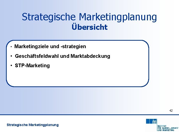 Strategische Marketingplanung Übersicht • Marketingziele und -strategien • Geschäftsfeldwahl und Marktabdeckung • STP-Marketing 42