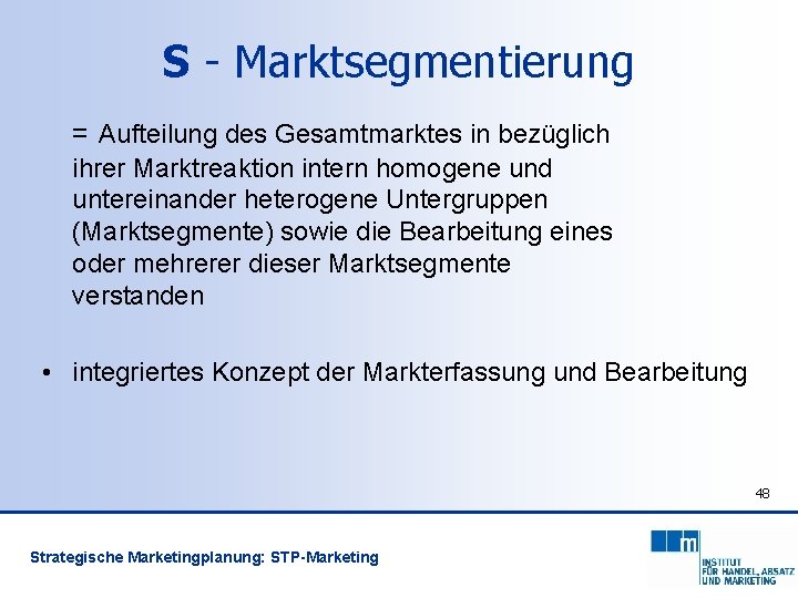 S - Marktsegmentierung = Aufteilung des Gesamtmarktes in bezüglich ihrer Marktreaktion intern homogene und