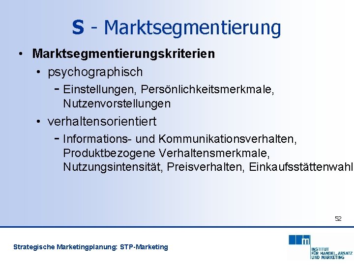 S - Marktsegmentierung • Marktsegmentierungskriterien • psychographisch - Einstellungen, Persönlichkeitsmerkmale, Nutzenvorstellungen • verhaltensorientiert -