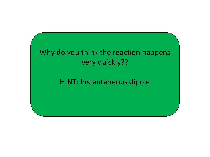 Why do you think the reaction happens very quickly? ? HINT: Instantaneous dipole 