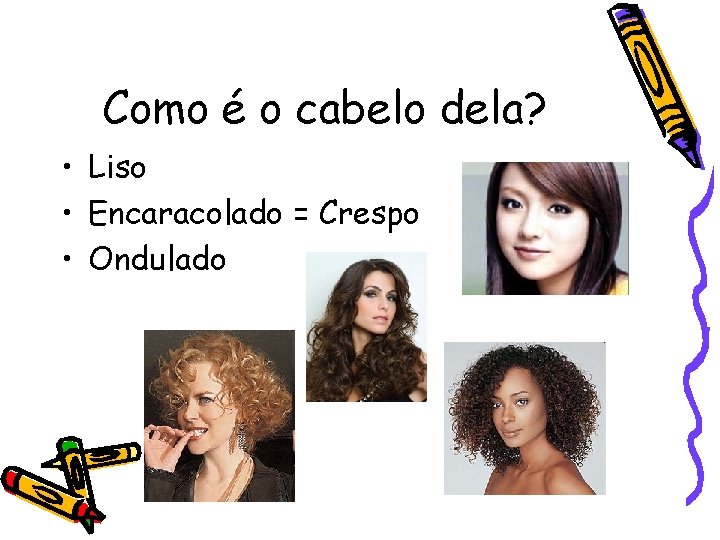 Como é o cabelo dela? • Liso • Encaracolado = Crespo • Ondulado 