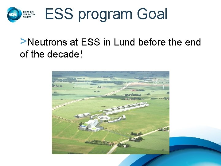 ESS program Goal >Neutrons at ESS in Lund before the end of the decade! ESS program Goal >Neutrons at ESS in Lund before the end of the decade!