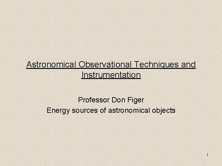Astronomical Observational Techniques and Instrumentation Professor Don Figer Energy sources of astronomical objects 1