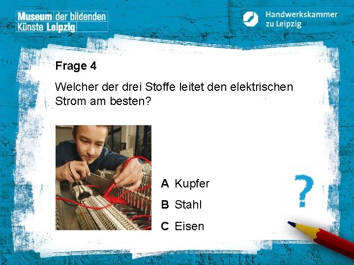 Frage 4 Welcher drei Stoffe leitet den elektrischen Strom am besten? A Kupfer B