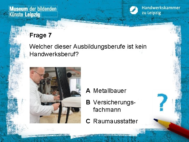 Frage 7 Welcher dieser Ausbildungsberufe ist kein Handwerksberuf? A Metallbauer B Versicherungsfachmann C Raumausstatter