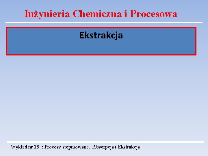 Inżynieria Chemiczna i Procesowa Ekstrakcja Wykład nr 18 : Procesy stopniowane. Absorpcja i Ekstrakcja