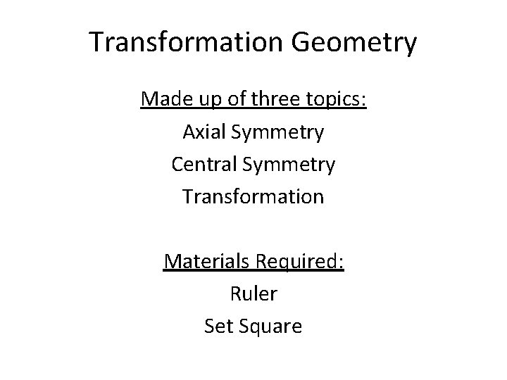 Transformation Geometry Made up of three topics: Axial Symmetry Central Symmetry Transformation Materials Required: