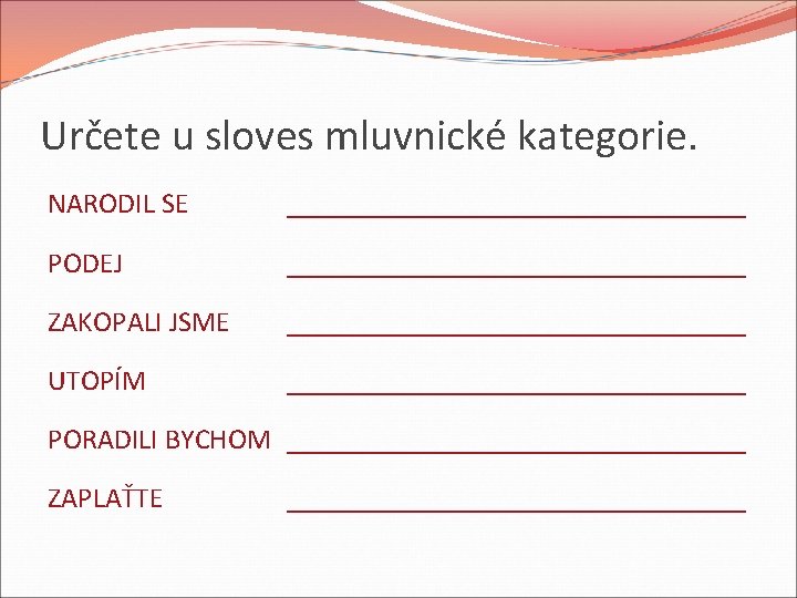 Určete u sloves mluvnické kategorie. NARODIL SE ________________ PODEJ ________________ ZAKOPALI JSME ________________ UTOPÍM