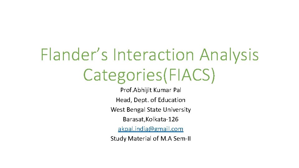 Flander’s Interaction Analysis Categories(FIACS) Prof. Abhijit Kumar Pal Head, Dept. of Education West Bengal