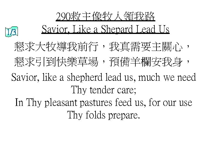 1/3 290救主像牧人領我路 Savior, Like a Shepard Lead Us 懇求大牧導我前行，我真需要主關心， 懇求引到快樂草場，預備羊欄安我身， Savior, like a shepherd