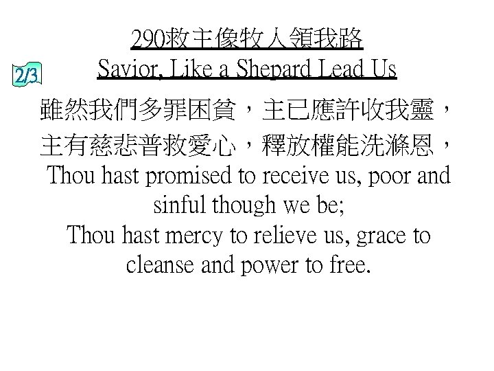 2/3 290救主像牧人領我路 Savior, Like a Shepard Lead Us 雖然我們多罪困貧，主已應許收我靈， 主有慈悲普救愛心，釋放權能洗滌恩， Thou hast promised to