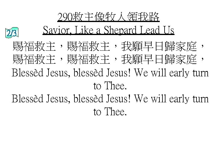 290救主像牧人領我路 Savior, Like a Shepard Lead Us 2/3 賜福救主，賜福救主，我願早日歸家庭， Blessèd Jesus, blessèd Jesus! We