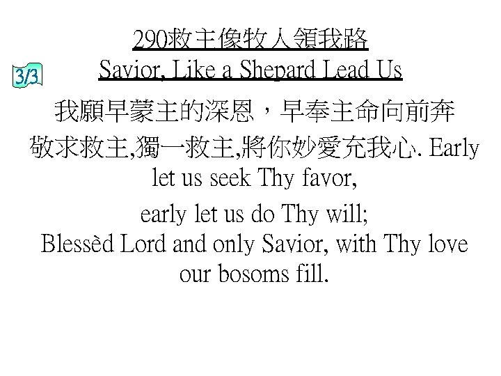 3/3 290救主像牧人領我路 Savior, Like a Shepard Lead Us 我願早蒙主的深恩，早奉主命向前奔 敬求救主, 獨一救主, 將你妙愛充我心. Early let