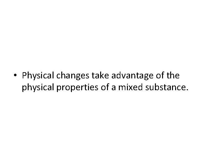  • Physical changes take advantage of the physical properties of a mixed substance.