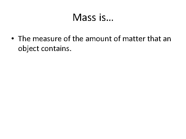 Mass is… • The measure of the amount of matter that an object contains.