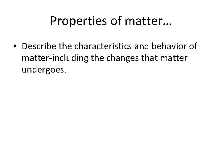 Properties of matter… • Describe the characteristics and behavior of matter-including the changes that
