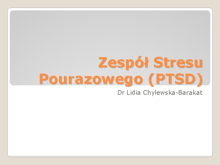 Zespół Stresu Pourazowego (PTSD) Dr Lidia Chylewska-Barakat 
