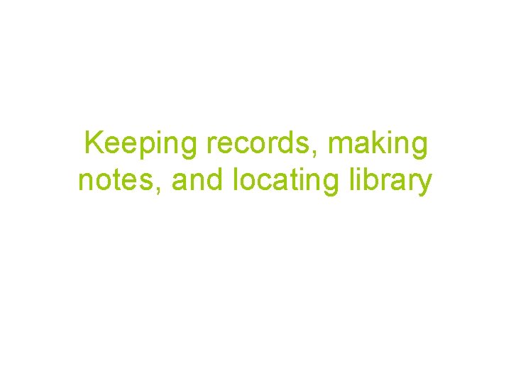 Keeping records, making notes, and locating library 